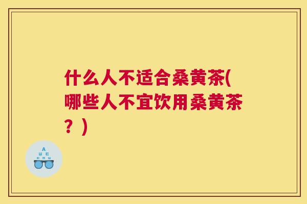 什么人不适合桑黄茶(哪些人不宜饮用桑黄茶?) 什么人不适合桑黄茶(哪些人不宜饮用桑黄茶?)