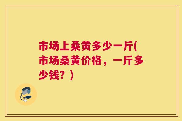 市场上桑黄多少一斤(市场桑黄价格,一斤多少钱?) 市场上桑黄多少一斤(市场桑黄价格,一斤多少钱?)