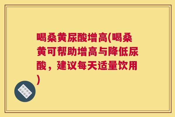 喝桑黄尿酸增高(喝桑黄可帮助增高与降低尿酸,建议每天适量饮用) 喝桑黄尿酸增高(喝桑黄可帮助增高与降低尿酸,建议每天适量饮用)