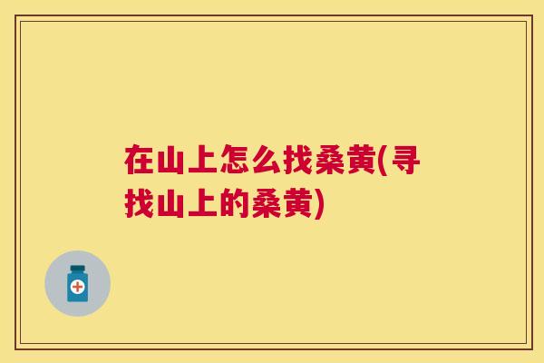 在山上怎么找桑黄(寻找山上的桑黄) 在山上怎么找桑黄(寻找山上的桑黄)