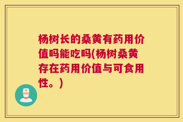 杨树长的桑黄有药用价值吗能吃吗(杨树桑黄存在药用价值与可食用性。) 杨树长的桑黄有药用价值吗能吃吗(杨树桑黄存在药用价值与可食用性。)