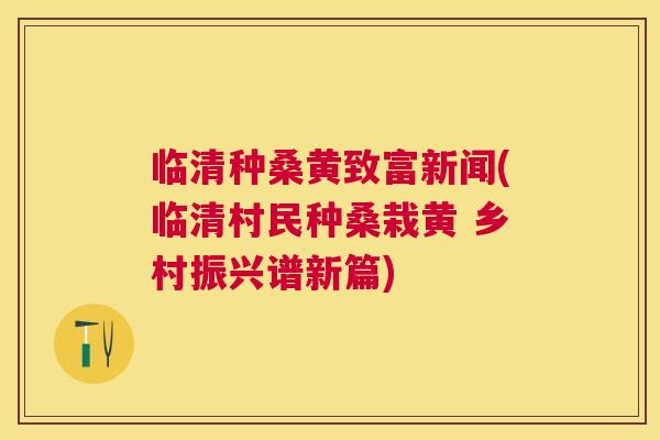 临清种桑黄致富新闻(临清村民种桑栽黄 乡村振兴谱新篇) 临清种桑黄致富新闻(临清村民种桑栽黄 乡村振兴谱新篇)
