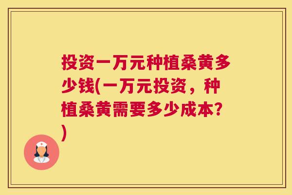 投资一万元种植桑黄多少钱(一万元投资,种植桑黄需要多少成本?) 投资一万元种植桑黄多少钱(一万元投资,种植桑黄需要多少成本?)