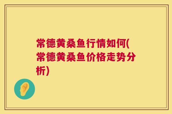 常德黄桑鱼行情如何(常德黄桑鱼价格走势分析) 常德黄桑鱼行情如何(常德黄桑鱼价格走势分析)