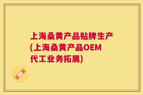 上海桑黄产品贴牌生产(上海桑黄产品OEM代工业务拓展) 上海桑黄产品贴牌生产(上海桑黄产品OEM代工业务拓展)