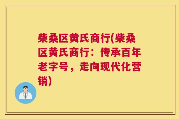 柴桑区黄氏商行(柴桑区黄氏商行:传承百年老字号,走向现代化营销) 柴桑区黄氏商行(柴桑区黄氏商行:传承百年老字号,走向现代化营销)