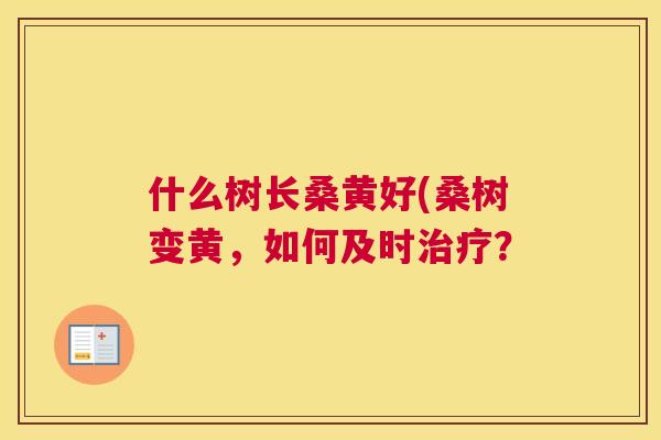 什么树长桑黄好(桑树变黄,如何及时? 什么树长桑黄好(桑树变黄,如何及时?