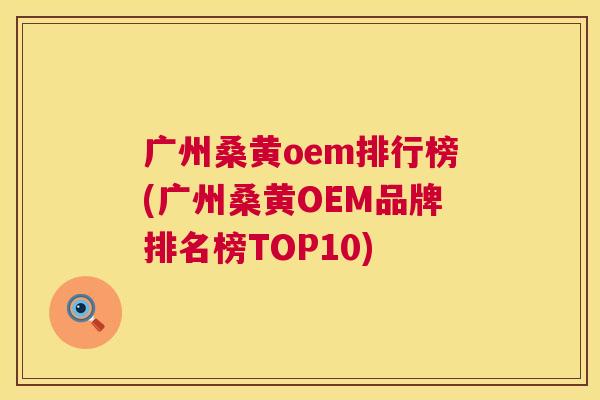 广州桑黄oem排行榜(广州桑黄OEM品牌排名榜TOP10) 广州桑黄oem排行榜(广州桑黄OEM品牌排名榜TOP10)