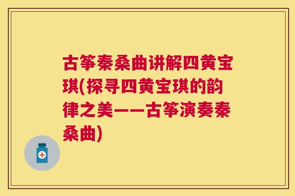 古筝秦桑曲讲解四黄宝琪(探寻四黄宝琪的韵律之美——古筝演奏秦桑曲) 古筝秦桑曲讲解四黄宝琪(探寻四黄宝琪的韵律之美——古筝演奏秦桑曲)
