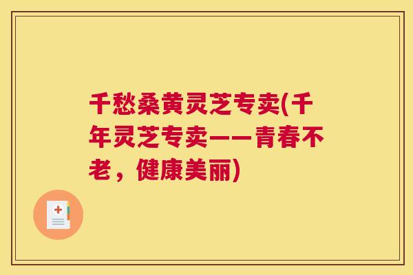 千愁桑黄灵芝专卖(千年灵芝专卖——青春不老,健康美丽) 千愁桑黄灵芝专卖(千年灵芝专卖——青春不老,健康美丽)