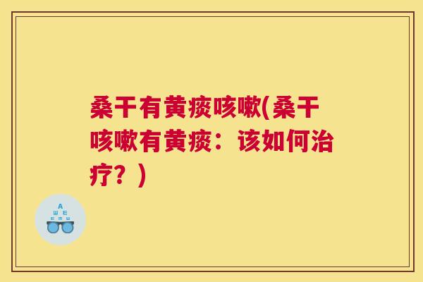 桑干有黄痰(桑干有黄痰:该如何?) 桑干有黄痰(桑干有黄痰:该如何?)
