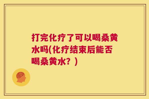 打完了可以喝桑黄水吗(结束后能否喝桑黄水?) 打完了可以喝桑黄水吗(结束后能否喝桑黄水?)