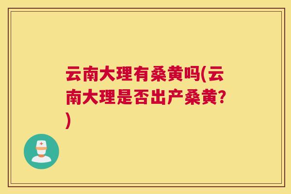 云南大理有桑黄吗(云南大理是否出产桑黄?) 云南大理有桑黄吗(云南大理是否出产桑黄?)