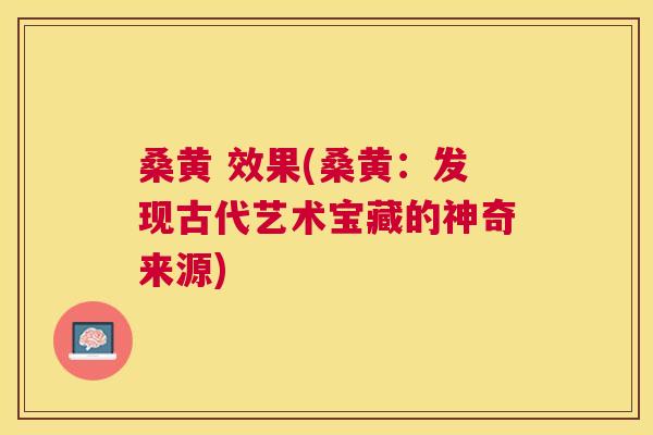 桑黄 效果(桑黄:发现古代艺术宝藏的神奇来源) 桑黄 效果(桑黄:发现古代艺术宝藏的神奇来源)