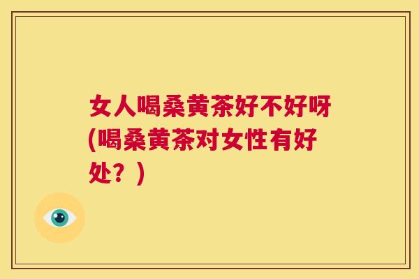 女人喝桑黄茶好不好呀(喝桑黄茶对女性有好处?) 女人喝桑黄茶好不好呀(喝桑黄茶对女性有好处?)