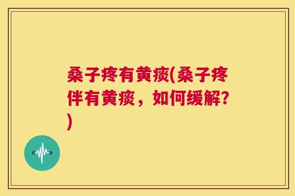 桑子疼有黄痰(桑子疼伴有黄痰,如何缓解?) 桑子疼有黄痰(桑子疼伴有黄痰,如何缓解?)