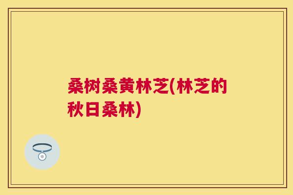 桑树桑黄林芝(林芝的秋日桑林) 桑树桑黄林芝(林芝的秋日桑林)