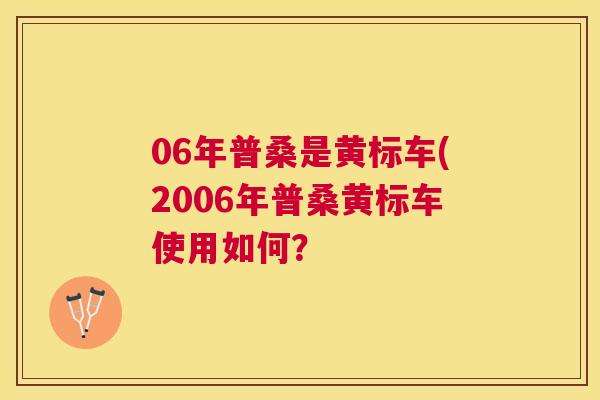 06年普桑是黄标车(2006年普桑黄标车使用如何? 06年普桑是黄标车(2006年普桑黄标车使用如何?