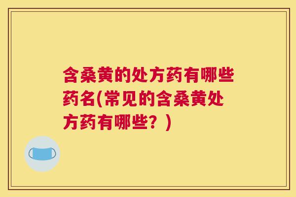 含桑黄的处方药有哪些药名(常见的含桑黄处方药有哪些?) 含桑黄的处方药有哪些药名(常见的含桑黄处方药有哪些?)