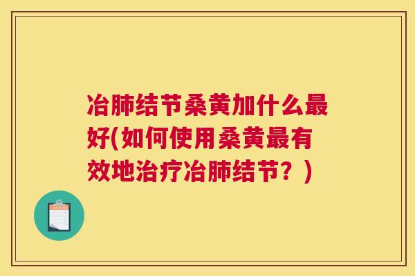 冶结节桑黄加什么好(如何使用桑黄有效地冶结节?) 冶结节桑黄加什么好(如何使用桑黄有效地冶结节?)