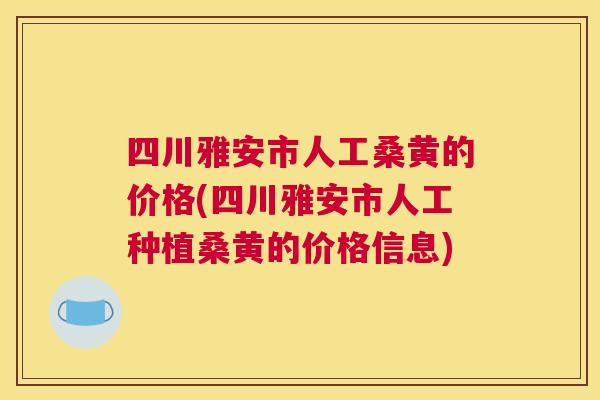 四川雅安市人工桑黄的价格(四川雅安市人工种植桑黄的价格信息)