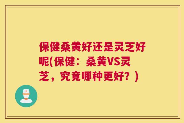 保健桑黄好还是灵芝好呢(保健:桑黄VS灵芝,究竟哪种更好?) 保健桑黄好还是灵芝好呢(保健:桑黄VS灵芝,究竟哪种更好?)