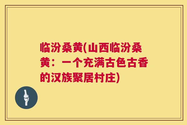 临汾桑黄(山西临汾桑黄:一个充满古色古香的汉族聚居村庄) 临汾桑黄(山西临汾桑黄:一个充满古色古香的汉族聚居村庄)