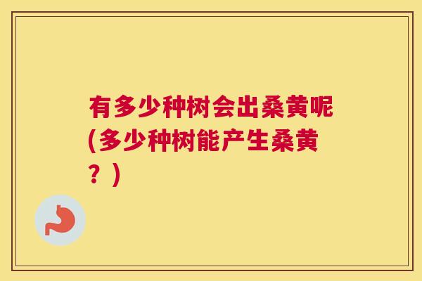 有多少种树会出桑黄呢(多少种树能产生桑黄？)