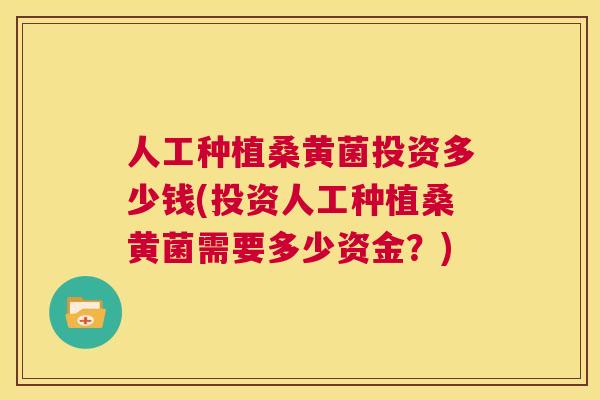 人工种植桑黄菌投资多少钱(投资人工种植桑黄菌需要多少资金？)
