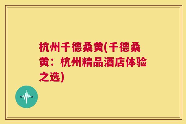 杭州千德桑黄(千德桑黄:杭州精品酒店体验之选) 杭州千德桑黄(千德桑黄:杭州精品酒店体验之选)