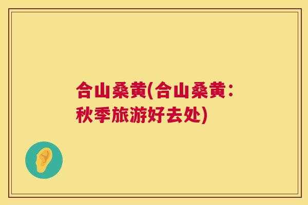 合山桑黄(合山桑黄:秋季旅游好去处) 合山桑黄(合山桑黄:秋季旅游好去处)