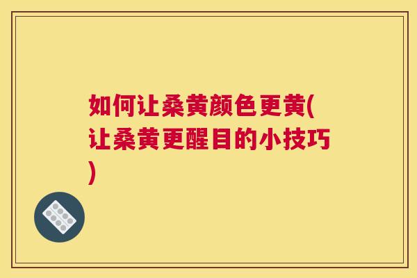 如何让桑黄颜色更黄(让桑黄更醒目的小技巧) 如何让桑黄颜色更黄(让桑黄更醒目的小技巧)