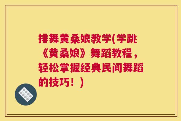 排舞黄桑娘教学(学跳《黄桑娘》舞蹈教程,轻松掌握经典民间舞蹈的技巧!) 排舞黄桑娘教学(学跳《黄桑娘》舞蹈教程,轻松掌握经典民间舞蹈的技巧!)