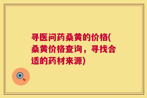 寻医问药桑黄的价格(桑黄价格查询,寻找合适的药材来源) 寻医问药桑黄的价格(桑黄价格查询,寻找合适的药材来源)