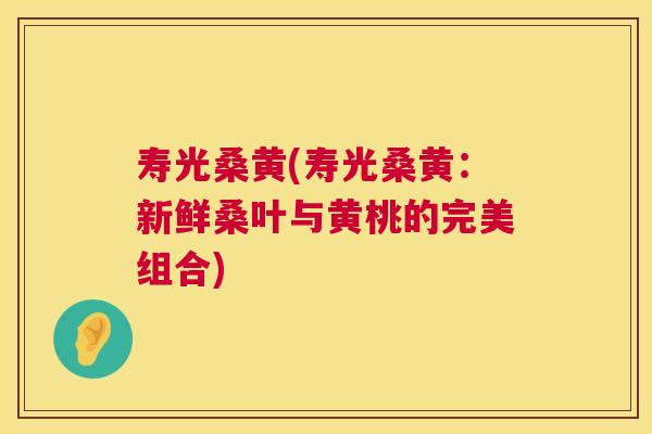寿光桑黄(寿光桑黄:新鲜桑叶与黄桃的完美组合) 寿光桑黄(寿光桑黄:新鲜桑叶与黄桃的完美组合)