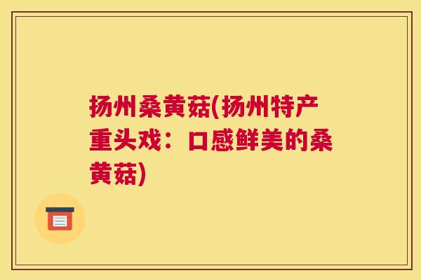扬州桑黄菇(扬州特产重头戏:口感鲜美的桑黄菇) 扬州桑黄菇(扬州特产重头戏:口感鲜美的桑黄菇)
