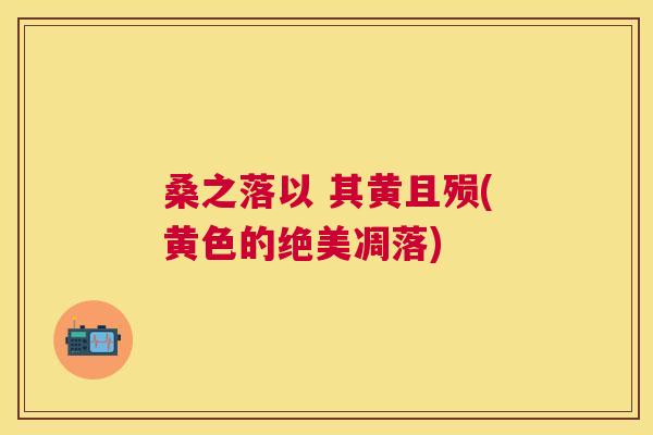 桑之落以 其黄且殒(黄色的绝美凋落) 桑之落以 其黄且殒(黄色的绝美凋落)