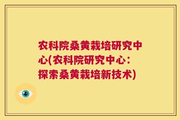 农科院桑黄栽培研究中心(农科院研究中心:探索桑黄栽培新技术) 农科院桑黄栽培研究中心(农科院研究中心:探索桑黄栽培新技术)