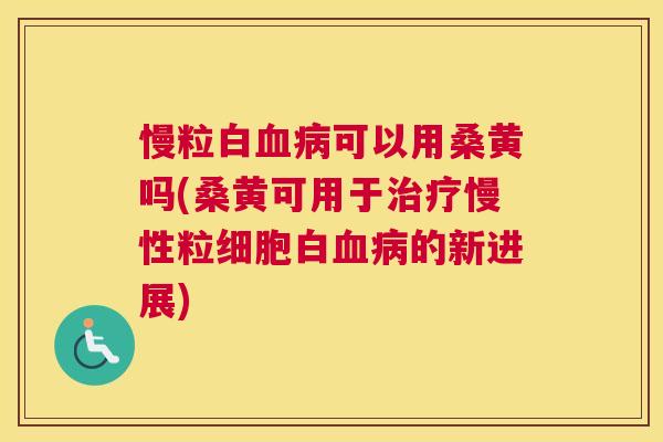 慢粒白可以用桑黄吗(桑黄可用于慢性粒细胞白的新进展) 慢粒白可以用桑黄吗(桑黄可用于慢性粒细胞白的新进展)
