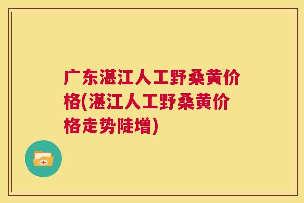 广东湛江人工野桑黄价格(湛江人工野桑黄价格走势陡增) 广东湛江人工野桑黄价格(湛江人工野桑黄价格走势陡增)