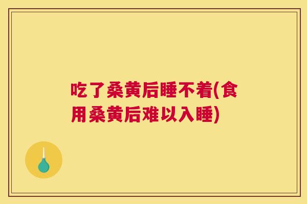 吃了桑黄后睡不着(食用桑黄后难以入睡) 吃了桑黄后睡不着(食用桑黄后难以入睡)