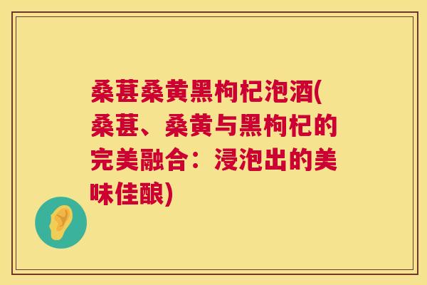 桑葚桑黄黑枸杞泡酒(桑葚、桑黄与黑枸杞的完美融合:浸泡出的美味佳酿) 桑葚桑黄黑枸杞泡酒(桑葚、桑黄与黑枸杞的完美融合:浸泡出的美味佳酿)