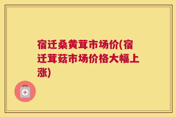 宿迁桑黄茸市场价(宿迁茸菇市场价格大幅上涨) 宿迁桑黄茸市场价(宿迁茸菇市场价格大幅上涨)
