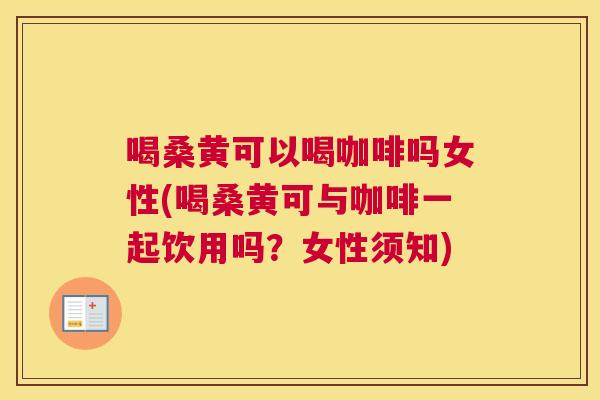 喝桑黄可以喝咖啡吗女性(喝桑黄可与咖啡一起饮用吗?女性须知) 喝桑黄可以喝咖啡吗女性(喝桑黄可与咖啡一起饮用吗?女性须知)