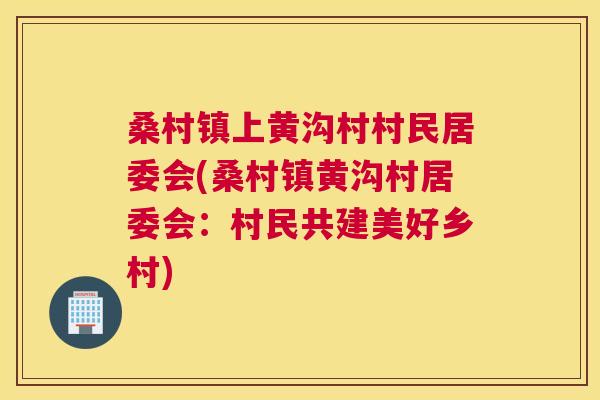桑村镇上黄沟村村民居委会(桑村镇黄沟村居委会:村民共建美好乡村) 桑村镇上黄沟村村民居委会(桑村镇黄沟村居委会:村民共建美好乡村)