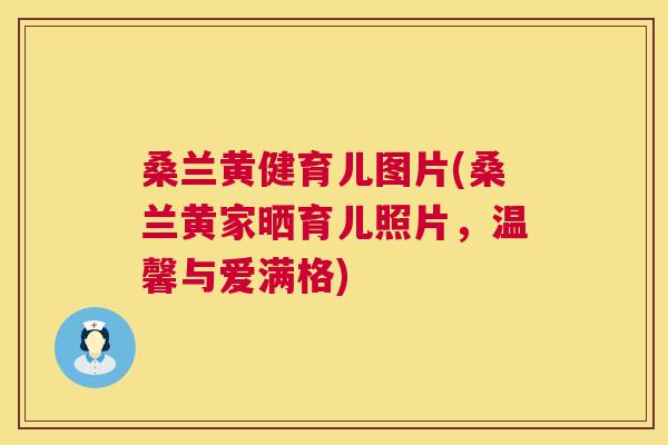 桑兰黄健育儿图片(桑兰黄家晒育儿照片,温馨与爱满格) 桑兰黄健育儿图片(桑兰黄家晒育儿照片,温馨与爱满格)