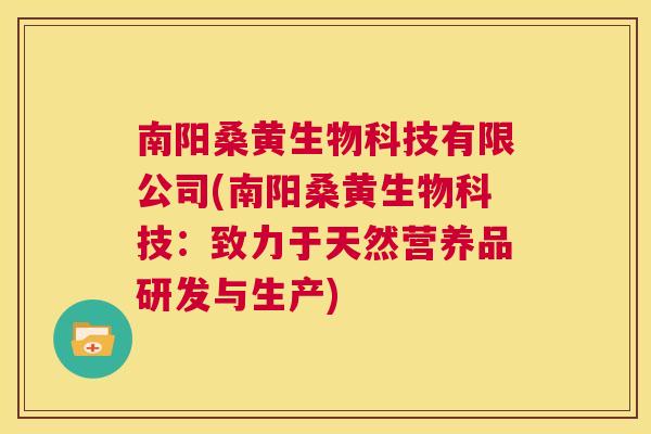 南阳桑黄生物科技有限公司(南阳桑黄生物科技:致力于天然营养品研发与生产) 南阳桑黄生物科技有限公司(南阳桑黄生物科技:致力于天然营养品研发与生产)