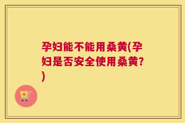 孕妇能不能用桑黄(孕妇是否安全使用桑黄?) 孕妇能不能用桑黄(孕妇是否安全使用桑黄?)