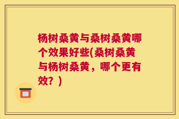 杨树桑黄与桑树桑黄哪个效果好些(桑树桑黄与杨树桑黄，哪个更有效？)