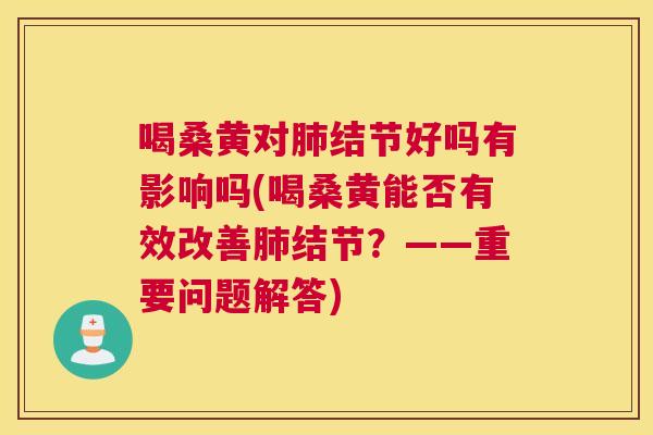 喝桑黄对结节好吗有影响吗(喝桑黄能否有效改善结节?——重要问题解答) 喝桑黄对结节好吗有影响吗(喝桑黄能否有效改善结节?——重要问题解答)